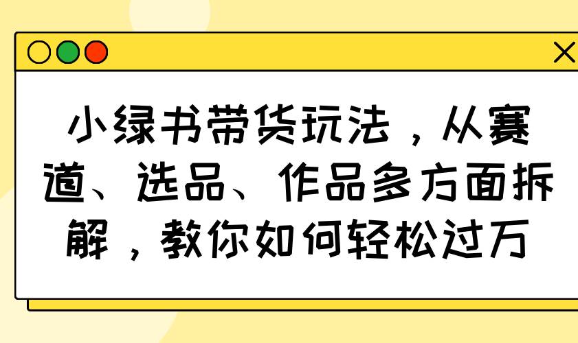（14537期）小绿书带货玩法，从赛道、选品、作品多方面拆解，教你如何轻松过万-大可网创