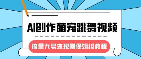 最新风口项目，AI创作萌宠跳舞视频，流量大易变现，附保姆级教程-大可网创