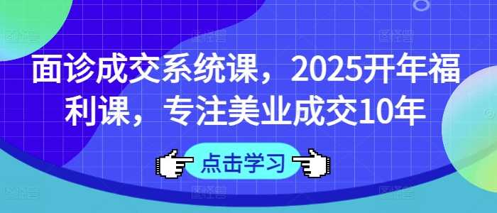 面诊成交系统课，2025开年福利课，专注美业成交10年-大可网创