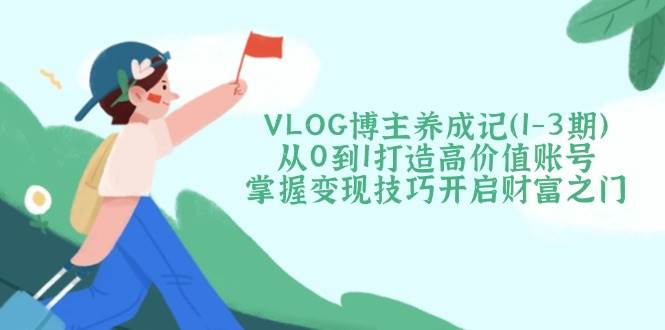 （14541期）VLOG博主养成记（1-3期）从0到1打造高价值账号，掌握变现技巧开启财富之门-大可网创