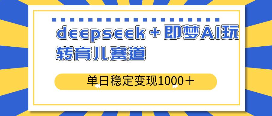 （14553期）deepseek＋即梦AI玩转育儿赛道，单日稳定变现1000＋育儿赛道-大可网创