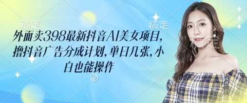 外面卖398最新抖音AI美女项目，撸抖音广告分成计划，单日几张，小白也能操作-大可网创