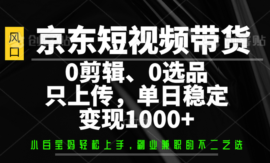 京东短视频带货，0剪辑，0选品，只上传，单日稳定变现1000+-大可网创