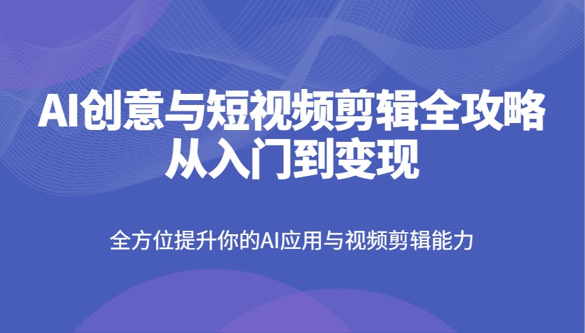 AI创意与短视频剪辑全攻略从入门到变现，全方位提升你的AI应用与视频剪辑能力-大可网创