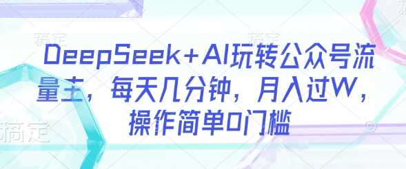 DeepSeek+AI玩转公众号流量主，每天几分钟，月入过W，操作简单0门槛-大可网创
