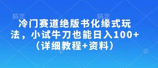 冷门赛道绝版书化缘式玩法，小试牛刀也能日入100+（详细教程+资料）-大可网创