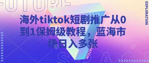海外tiktok短剧推广从0到1保姆级教程，蓝海市场日入多张-大可网创