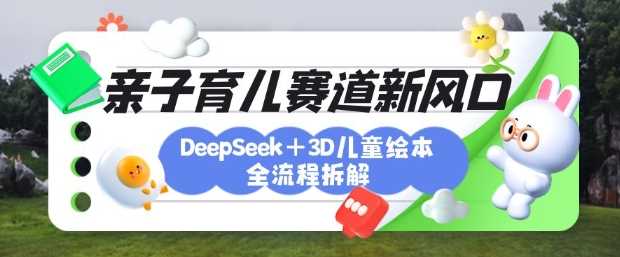育儿赛道新风口：DeepSeek+3D绘本全流程拆解，月涨粉上W，还能培养亲子创造力-大可网创
