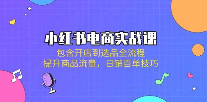 （14165期）小红书电商实战课：包含开店到选品全流程，提升商品流量，日销百单技巧-大可网创