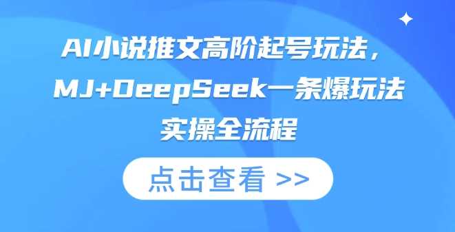 AI小说推文高阶起号玩法，MJ+DeepSeek一条爆玩法实操全流程-大可网创