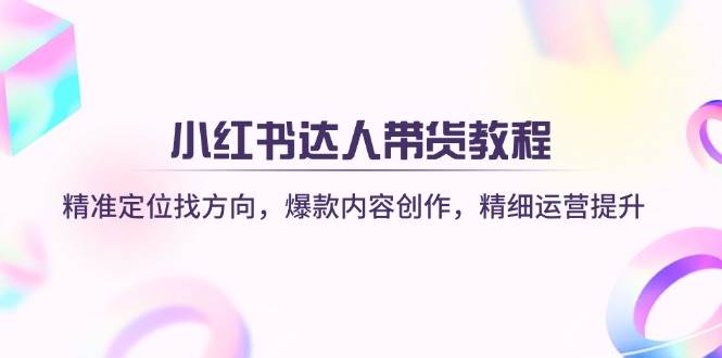 小红书达人带货教程：精准定位找方向，爆款内容创作，精细运营提升-大可网创