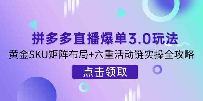 拼多多直播爆单3.0玩法解析，黄金SKU矩阵布局+六重活动链实操全攻略-大可网创