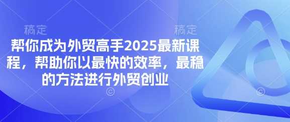 帮你成为外贸高手2025最新课程，帮助你以最快的效率，最稳的方法进行外贸创业-大可网创