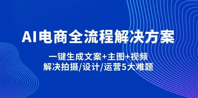 （14200期）AI电商全流程解决方案,一键生成文案+主图+视频,解决拍摄/设计/运营5大难题-大可网创