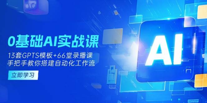 0基础AI实操课：13套GPTS模板+66字录播课，手把手教你搭建自动化工作流-大可网创