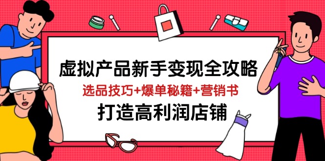 （14223期）虚拟产品新手变现全攻略，选品技巧+爆单秘籍+营销书，打造高利润店铺-大可网创
