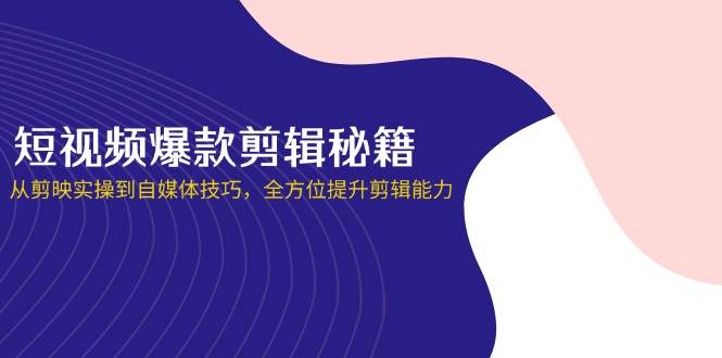 短视频爆款剪辑秘籍，从剪映实操到自媒体技巧，全方位提升剪辑能力-大可网创
