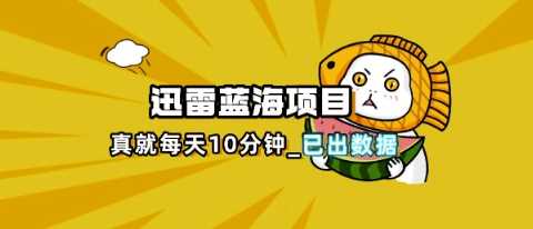 迅雷浏览器项目_真就每天忙活10分钟，完整拆解+热点把控(超详细拆解教程)-大可网创