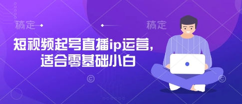短视频起号直播ip运营，适合零基础小白-大可网创