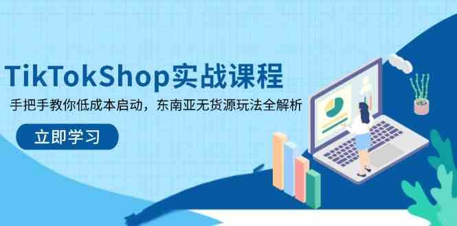 TikTokShop实战课程，手把手教你低成本启动，东南亚无货源玩法全解析-大可网创