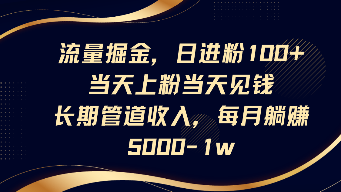 流量掘金，日进粉100+,当天上粉当天见钱，长期管道收入，每月躺赚5000-1w-大可网创