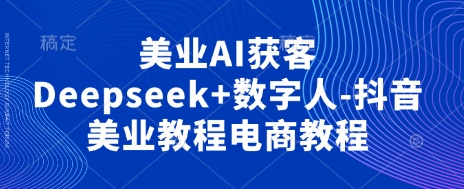 美业AI获客Deepseek+数字人-抖音美业教程电商教程-大可网创