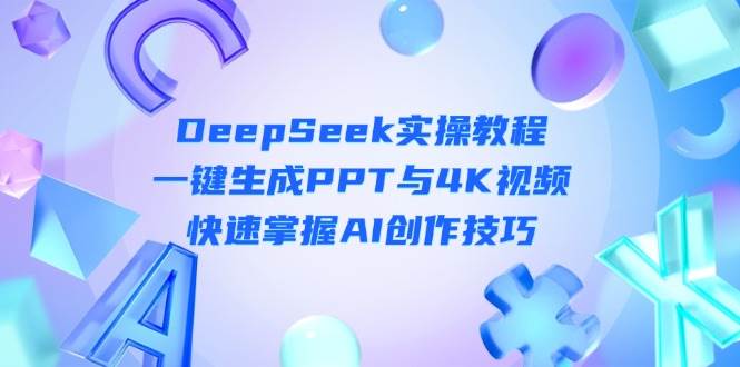 （14300期）DeepSeek入门实操教程：一键生成PPT与4K视频，快速掌握AI创作技巧-大可网创