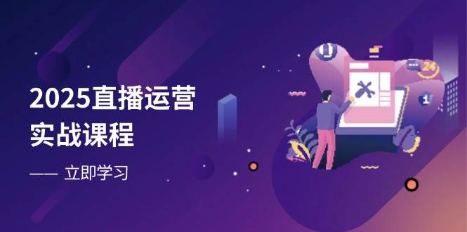 2025直播运营实战课程，零基础入门到流量优化，快速提升直播间表现-大可网创