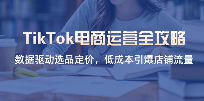 （14343期）TikTok电商运营全攻略，数据驱动选品定价，低成本引爆店铺流量-大可网创