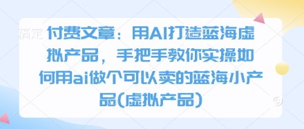 付费文章：用AI打造蓝海虚拟产品，手把手教你实操如何用ai做个可以卖的蓝海小产品(虚拟产品)-大可网创