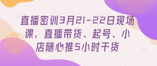 直播密训3月21~22日现场课，​直播带货、起号、小店随心推5小时干货-大可网创