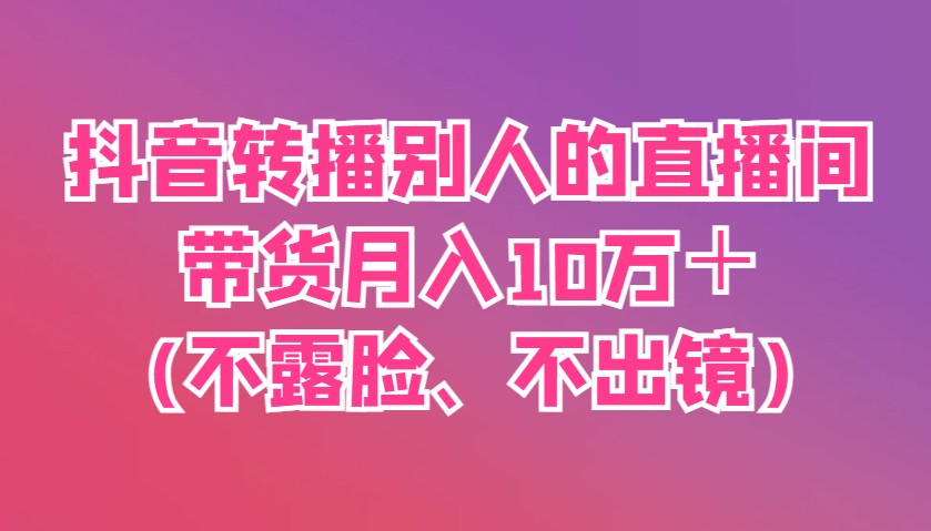 抖音转播别人的直播间带货月入10万＋(不露脸、不出镜)-大可网创