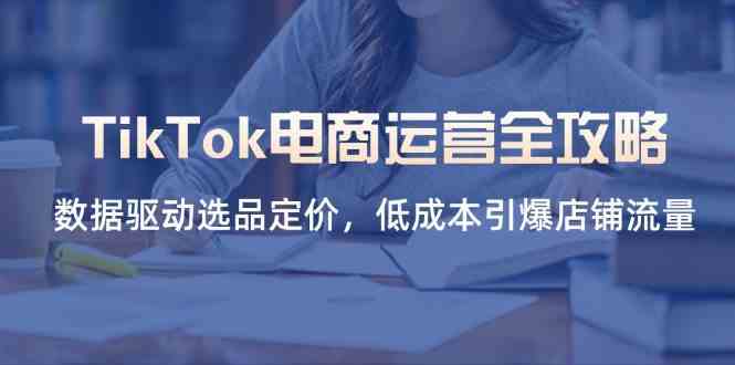 TikTok电商运营全攻略，数据驱动选品定价，低成本引爆店铺流量-大可网创