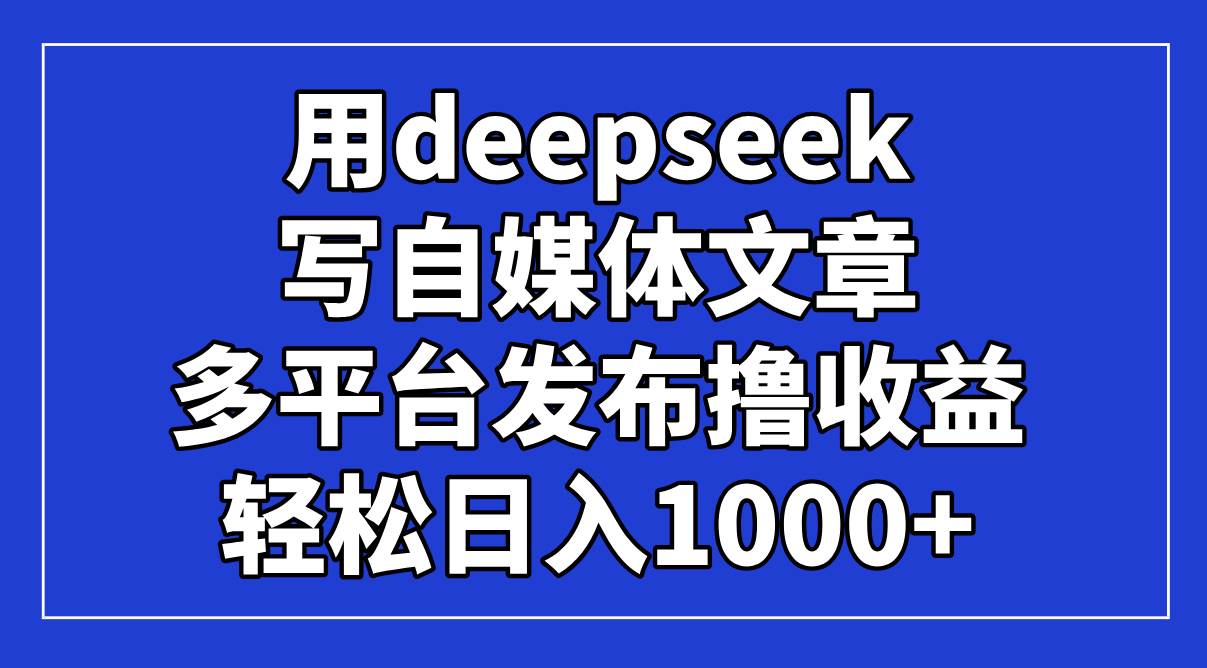 （14353期）用deepseek写自媒体文章，多平台发布撸收益，轻松日入1000+！-大可网创