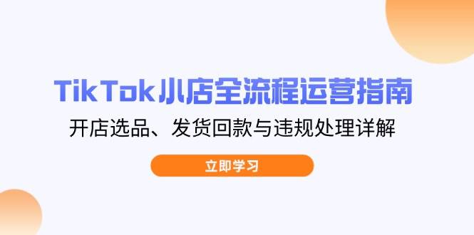 （14358期）TikTok小店全流程运营指南，开店选品、发货回款与违规处理详解-大可网创