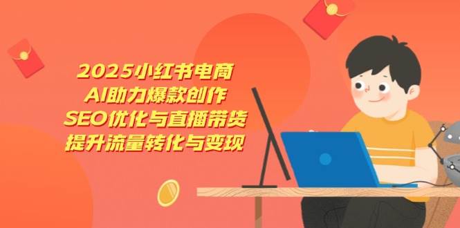 （14367期）2025小红书电商，AI助力爆款创作，SEO优化与直播带货，提升流量转化与变现-大可网创