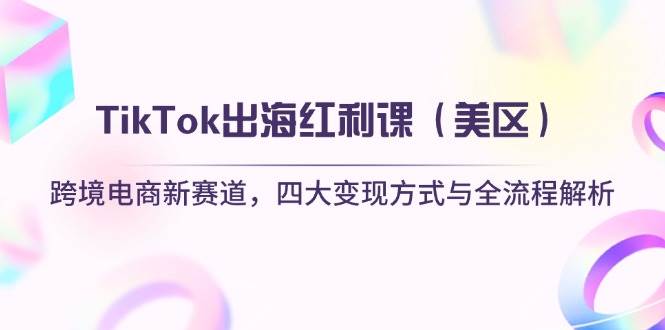 （14382期）TikTok出海红利课（美区）跨境电商新赛道，四大变现方式与全流程解析-大可网创