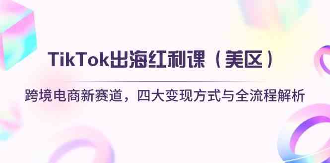 TikTok出海红利课（美区）跨境电商新赛道，四大变现方式与全流程解析-大可网创