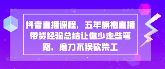 抖音直播课程，五年旗袍直播带货经验总结让你少走些弯路，磨刀不误砍柴工-大可网创