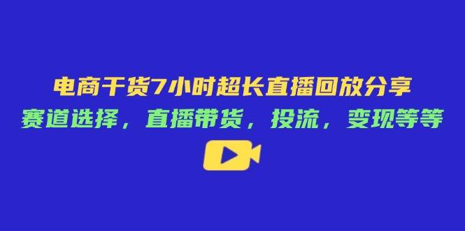 （14403期）电商干货7小时超长直播回放分享：赛道选择，直播带货，投流，变现等等-大可网创