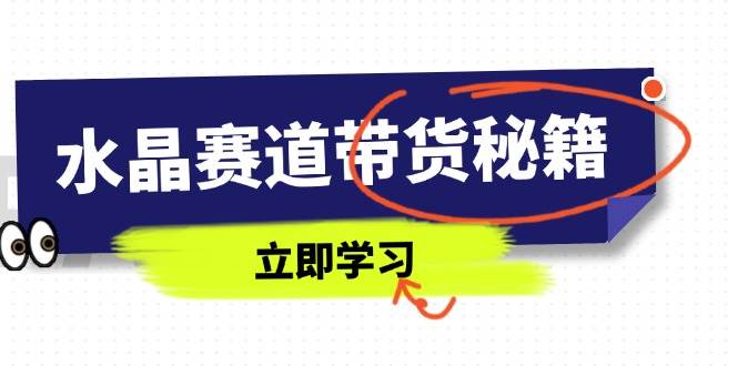 （14406期）水晶赛道带货秘籍，国学结合、短视频起号、拍摄技巧、直播话术等内容-大可网创