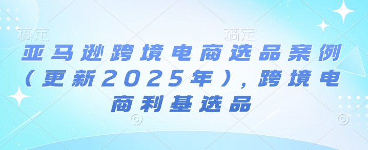 亚马逊跨境电商选品案例(更新2025年4月)，跨境电商利基选品-大可网创