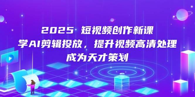 2025短视频创作新课，学AI剪辑投放，提升视频高清处理，成为天才策划-大可网创