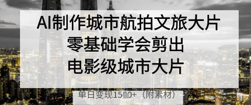 AI制作城市航拍文旅大片，零基础学会剪出电影级城市大片，单日变现多张-大可网创