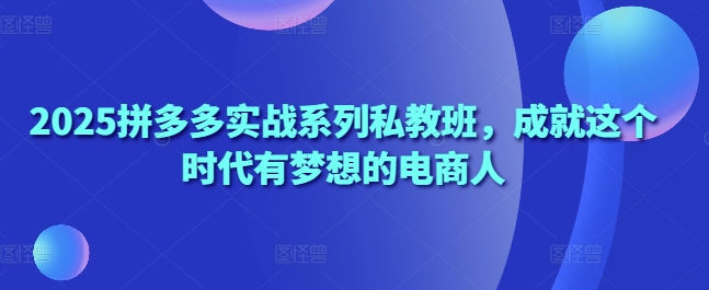 2025拼多多实战系列私教班，成就这个时代有梦想的电商人-大可网创
