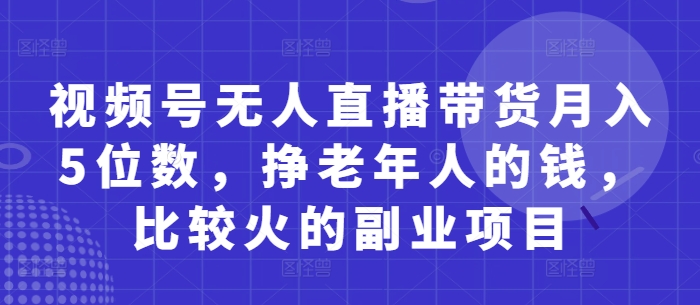 视频号无人直播带货月入5位数，挣老年人的钱，比较火的副业项目-大可网创