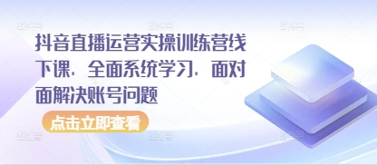 抖音直播运营实操训练营线下课，全面系统学习，面对面解决账号问题-大可网创