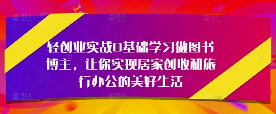 轻创业实战0基础学习做图书博主，让你实现居家创收和旅行办公的美好生活-大可网创