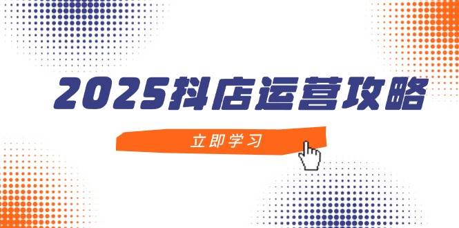 （14622期）2025抖店运营攻略，掌握抖店技巧，打造月销百万，新手入门到精通-大可网创