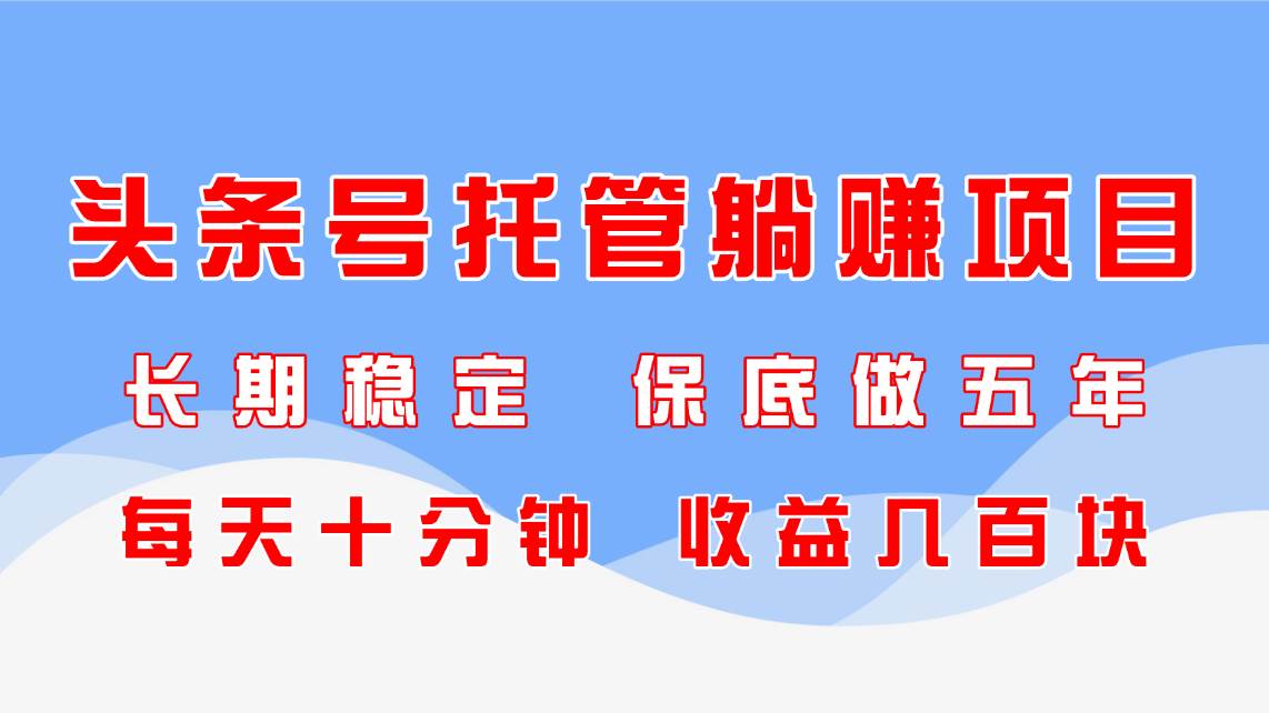 （14635期）头条号托管躺赚项目，长期稳定，可做五年，每天十分钟，收益几百块-大可网创